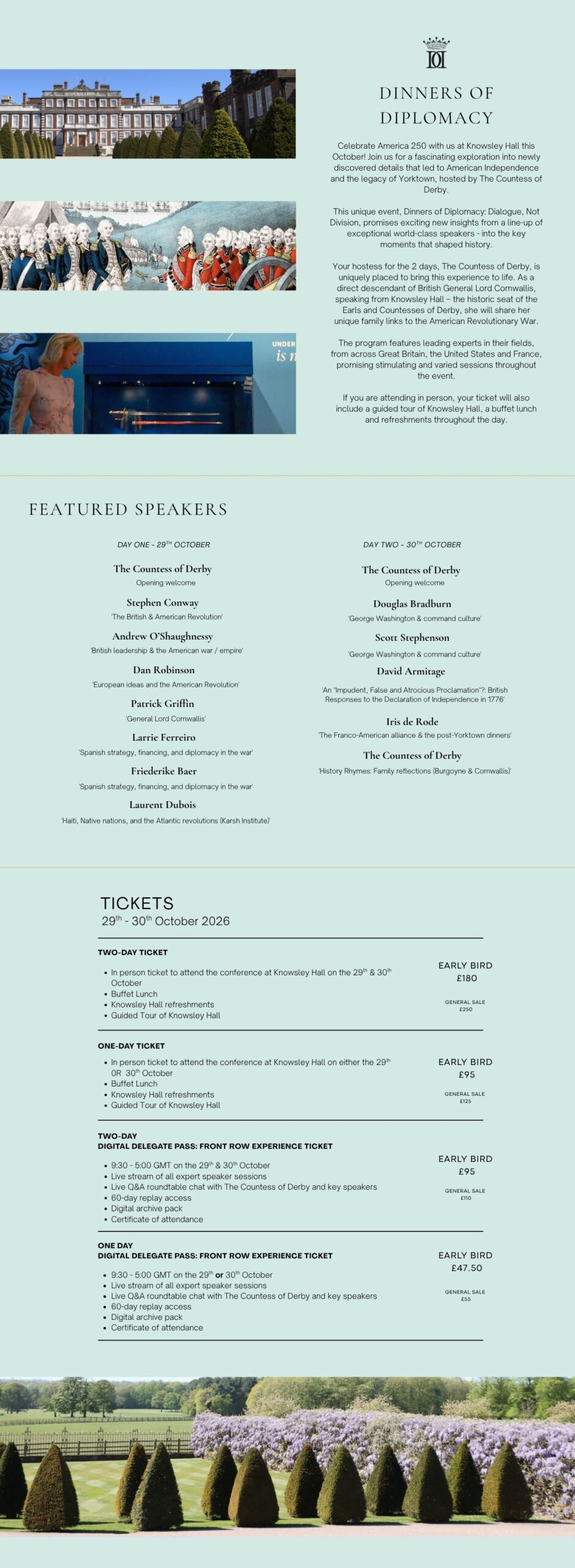 The Countess of Derby invites you to a two-day conference from the 29th - 30th October 2026 to explore the military, political, and diplomatic legacy of Yorktown and the American Revolution. The program will feature leading scholars from the United Kingdom, France, and the United States, offering fresh perspectives on the alliances that shaped America - and on the enduring importance of international cooperation today. Hosted by The Countess of Derby, direct descendant of British General Lord Cornwallis, this re-examination of the American Revolution takes place at Knowsley Hall - the historic seat of the Earls & Countesses of Derby. In person tickets include a fascinating guided tour of Knowsley Hall.